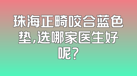珠海正畸咬合蓝色垫，选哪家医生好呢？