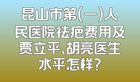 昆山市第（一）人民医院祛疤费用及贾立平、胡亮医生水平怎样？