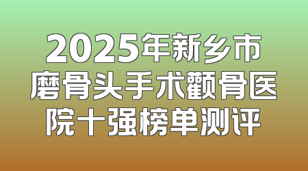 2025年新乡市磨骨头手术颧骨医院十强榜单测评