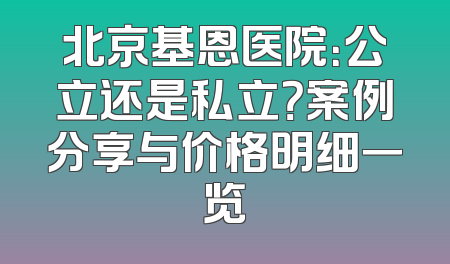 北京基恩医院：公立还是私立？案例分享与价格明细一览
