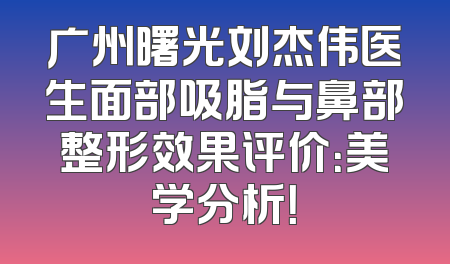 广州曙光刘杰伟医生面部吸脂与鼻部整形效果评价：美学分析！