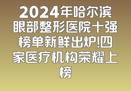 2024年哈尔滨眼部整形医院十强榜单新鲜出炉！四家医疗机构荣耀上榜