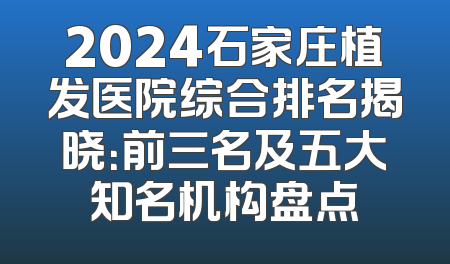 2024石家庄植发医院综合排名揭晓：前三名及五大知名机构盘点