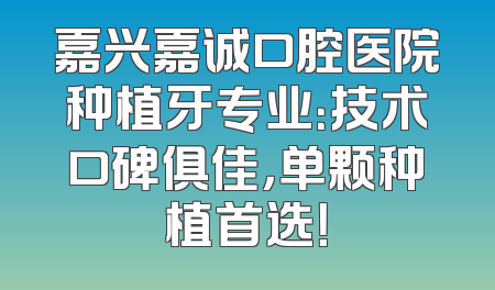 嘉兴嘉诚口腔医院种植牙专业：技术口碑俱佳，单颗种植首选！