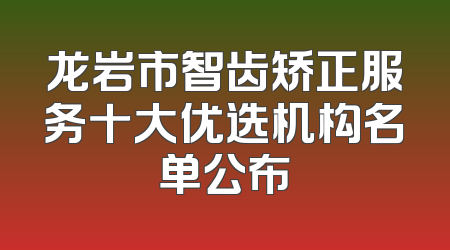 龙岩市智齿矫正服务十大优选机构名单公布