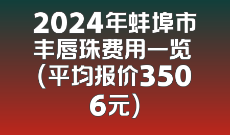 2024年蚌埠市丰唇珠费用一览 （平均报价3506元）