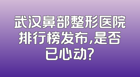 武汉鼻部整形医院排行榜发布，是否已心动？