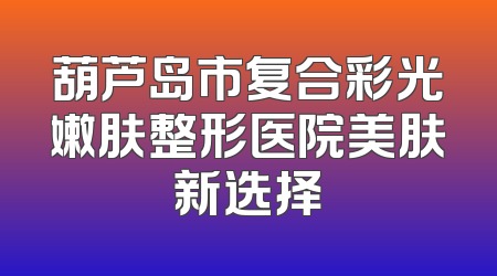 葫芦岛市复合彩光嫩肤整形医院美肤新选择