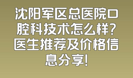 沈阳军区总医院口腔科技术怎么样？医生推荐及价格信息分享！