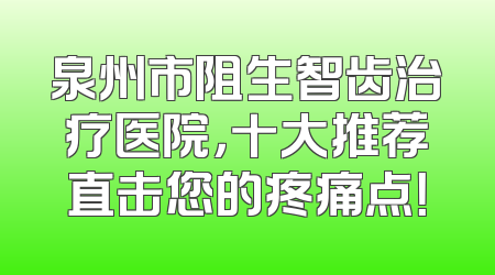 泉州市阻生智齿治疗医院，十大推荐直击您的疼痛点！