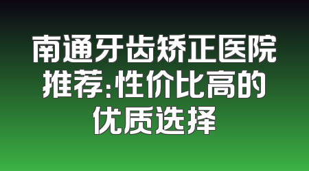 南通牙齿矫正医院推荐：性价比高的优质选择