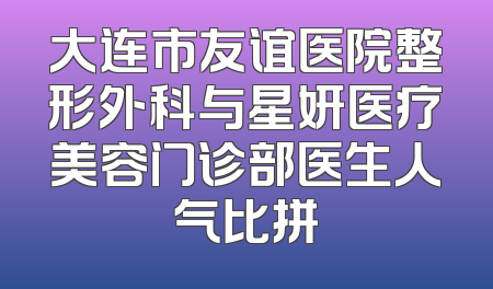 大连市友谊医院整形外科与星妍医疗美容门诊部医生人气比拼