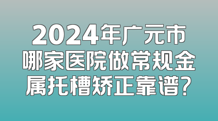 2024年广元市哪家医院做常规金属托槽矫正靠谱？