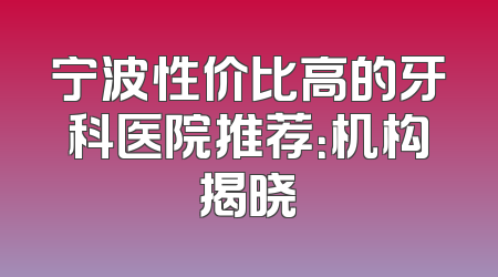 宁波性价比高的牙科医院推荐：机构揭晓