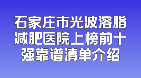 石家庄市光波溶脂减肥医院上榜前十强靠谱清单介绍