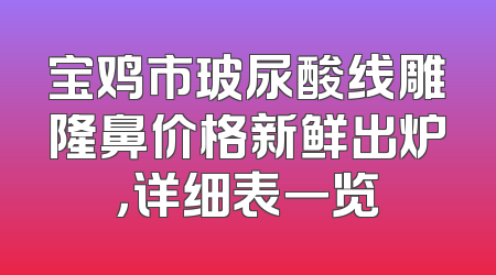 宝鸡市玻尿酸线雕隆鼻价格新鲜出炉，详细表一览