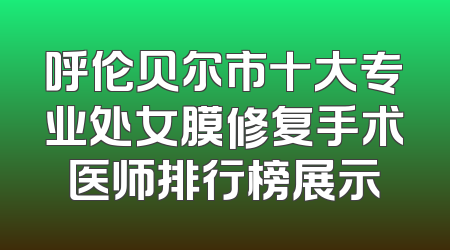 呼伦贝尔市十大专业处女膜修复手术医师排行榜展示