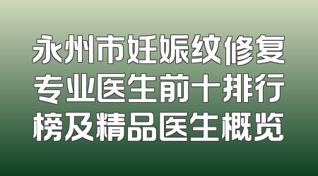 永州市妊娠纹修复专业医生前十排行榜及精品医生概览