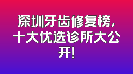 深圳牙齿修复榜，十大优选诊所大公开！