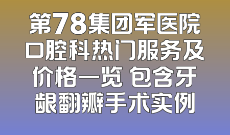 第78集团军医院口腔科热门服务及价格一览 包含牙龈翻瓣手术实例