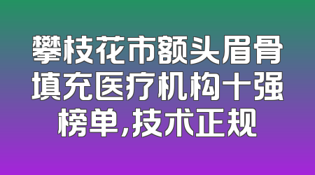 攀枝花市额头眉骨填充医疗机构十强榜单，技术正规