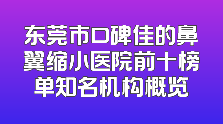 东莞市口碑佳的鼻翼缩小医院前十榜单知名机构概览