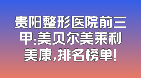 贵阳整形医院前三甲：美贝尔美莱利美康，排名榜单！