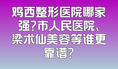 鸡西整形医院哪家强？市人民医院、梁术仙美容等谁更靠谱？