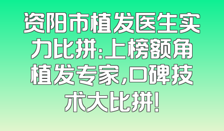 资阳市植发医生实力比拼：上榜额角植发专家，口碑技术大比拼！