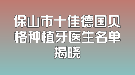保山市十佳德国贝格种植牙医生名单揭晓