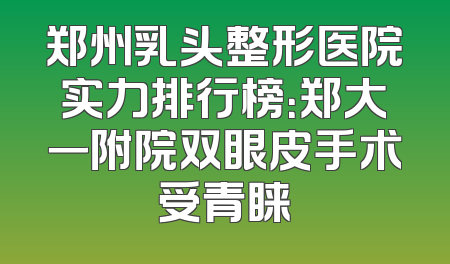 郑州乳头整形医院实力排行榜：郑大一附院双眼皮手术受青睐