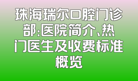 珠海瑞尔口腔门诊部：医院简介、热门医生及收费标准概览