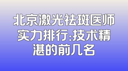 北京激光祛斑医师实力排行：技术精湛的前几名