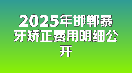 2025年邯郸暴牙矫正费用明细公开