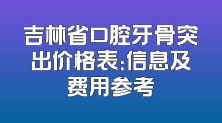 吉林省口腔牙骨突出价格表：信息及费用参考