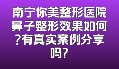 南宁你美整形医院鼻子整形效果如何？有真实案例分享吗？