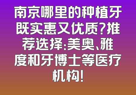 南京哪里的种植牙既实惠又优质？推荐选择：美奥、雅度和牙博士等医疗机构！
