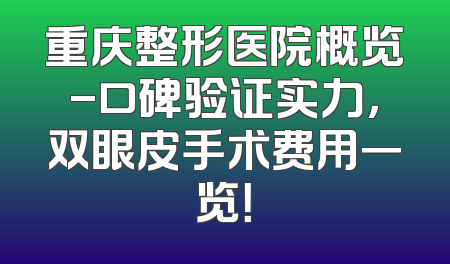 重庆整形医院概览-口碑验证实力，双眼皮手术费用一览！