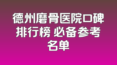 德州磨骨医院口碑排行榜 必备参考名单