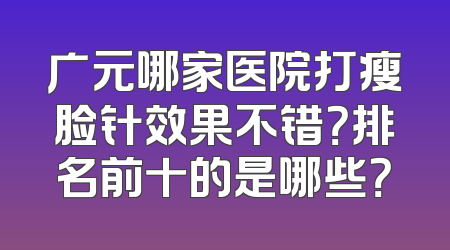 广元哪家医院打瘦脸针效果不错？排名前十的是哪些？