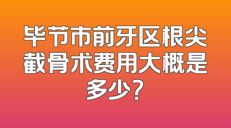 毕节市前牙区根尖截骨术费用大概是多少？