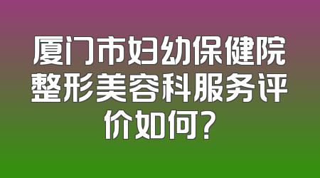 厦门市妇幼保健院整形美容科服务评价如何？