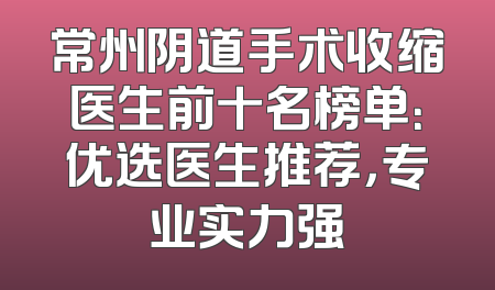 常州阴道手术收缩医生前十名榜单：优选医生推荐，专业实力强