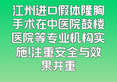 江州进口假体隆胸手术在中医院鼓楼医院等专业机构实施！注重安全与效果并重