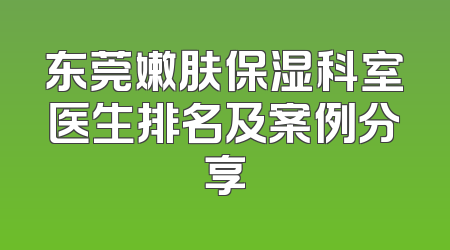 东莞嫩肤保湿科室医生排名及案例分享