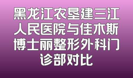 黑龙江农垦建三江人民医院与佳木斯博士丽整形外科门诊部对比