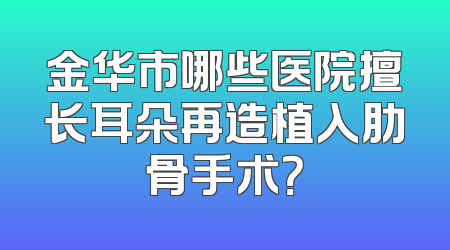 金华市哪些医院擅长耳朵再造植入肋骨手术？