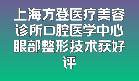 上海方登医疗美容诊所口腔医学中心眼部整形技术获好评