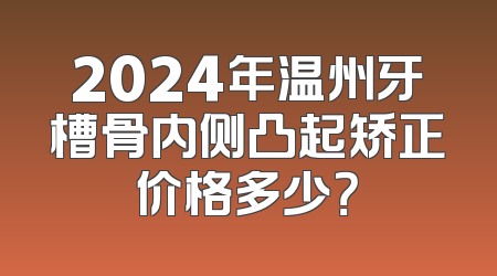2024年温州牙槽骨内侧凸起矫正价格多少？