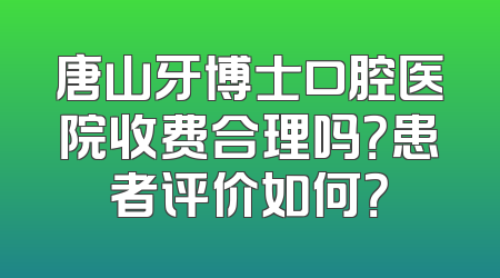 唐山牙博士口腔医院收费合理吗？患者评价如何？